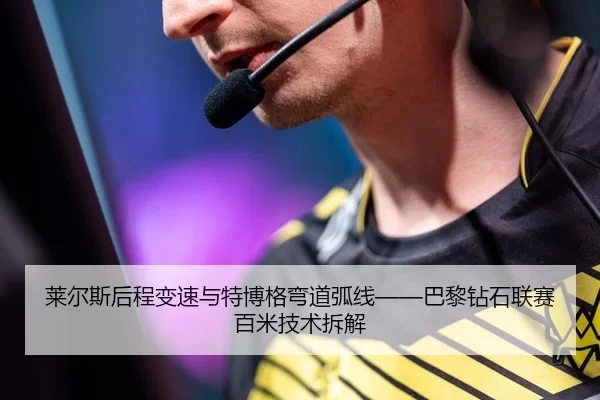 莱尔斯后程变速与特博格弯道弧线——巴黎钻石联赛百米技术拆解