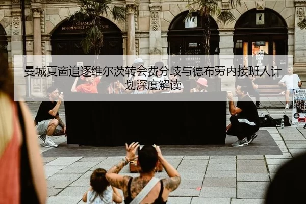 曼城夏窗追逐维尔茨转会费分歧与德布劳内接班人计划深度解读